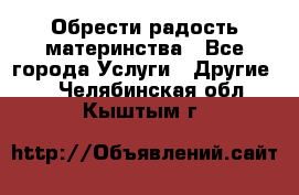 Обрести радость материнства - Все города Услуги » Другие   . Челябинская обл.,Кыштым г.